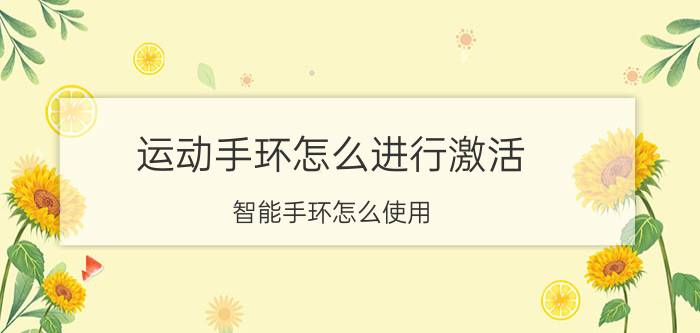 运动手环怎么进行激活 智能手环怎么使用？